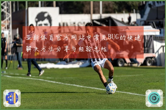 亚新体育官方网站中常见BUG的快速解决方法分享与经验总结