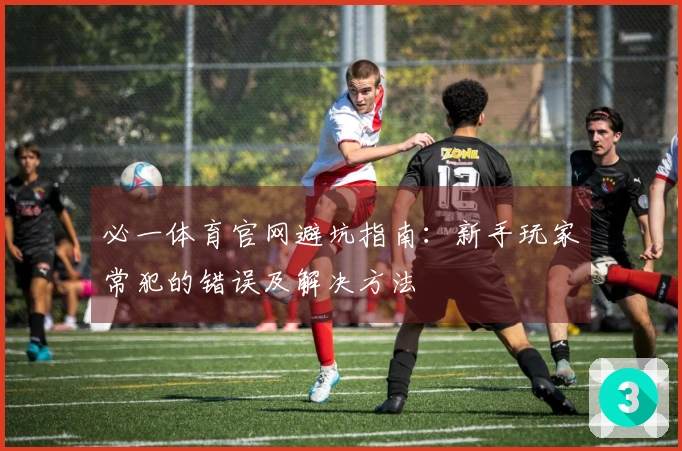 必一体育官网避坑指南：新手玩家常犯的错误及解决方法