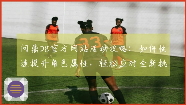 问鼎pg官方网站活动攻略：如何快速提升角色属性，轻松应对全新挑战