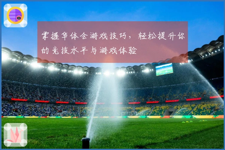 掌握华体会游戏技巧，轻松提升你的竞技水平与游戏体验